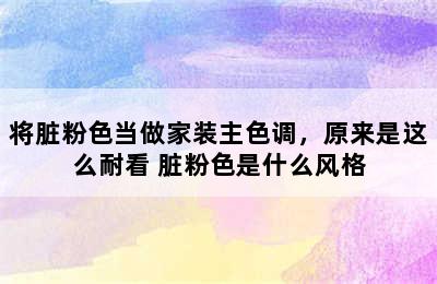 将脏粉色当做家装主色调，原来是这么耐看 脏粉色是什么风格